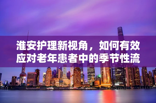 淮安护理新视角，如何有效应对老年患者中的季节性流感挑战？