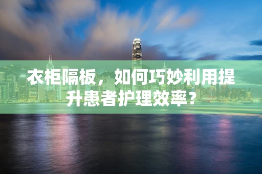 衣柜隔板，如何巧妙利用提升患者护理效率？