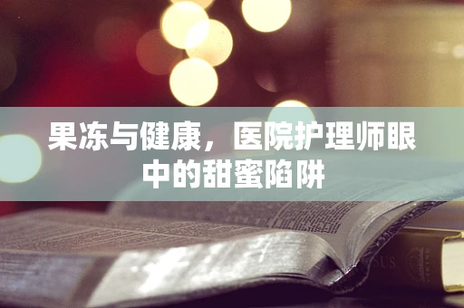果冻与健康，医院护理师眼中的甜蜜陷阱