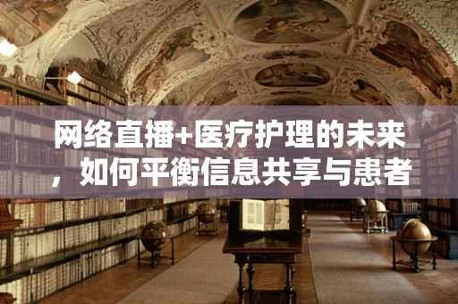 网络直播+医疗护理的未来，如何平衡信息共享与患者隐私？