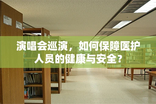 演唱会巡演，如何保障医护人员的健康与安全？