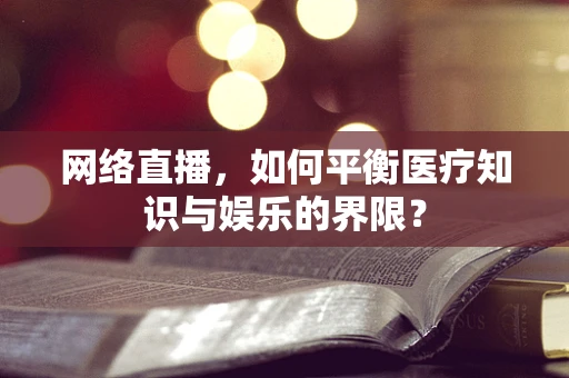 网络直播，如何平衡医疗知识与娱乐的界限？