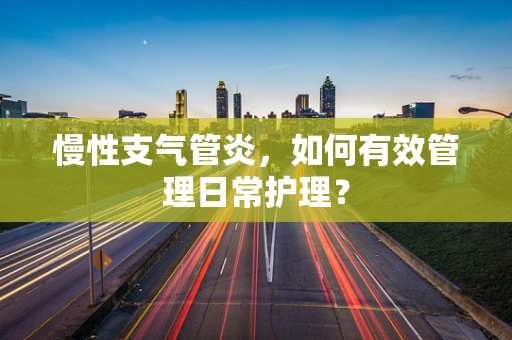 慢性支气管炎，如何有效管理日常护理？