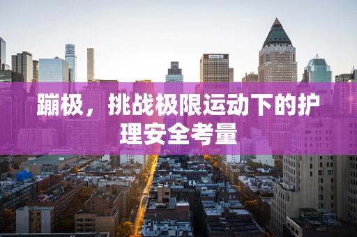 蹦极，挑战极限运动下的护理安全考量