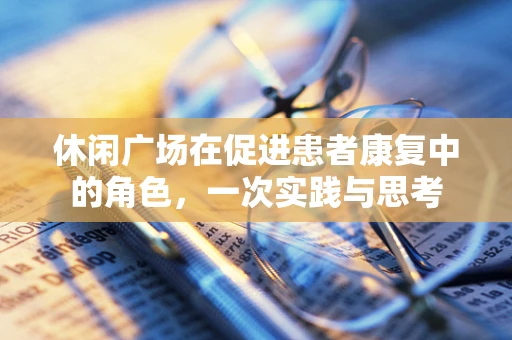 休闲广场在促进患者康复中的角色，一次实践与思考