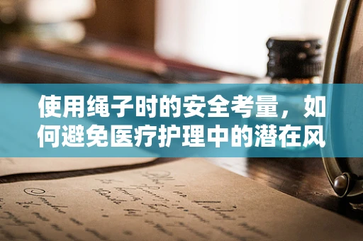 使用绳子时的安全考量，如何避免医疗护理中的潜在风险？