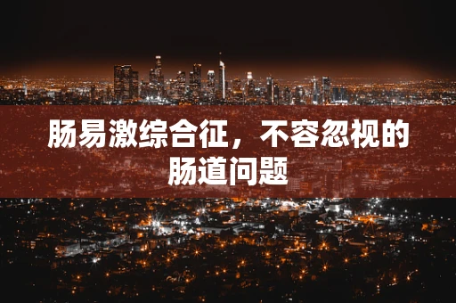 肠易激综合征，不容忽视的肠道问题