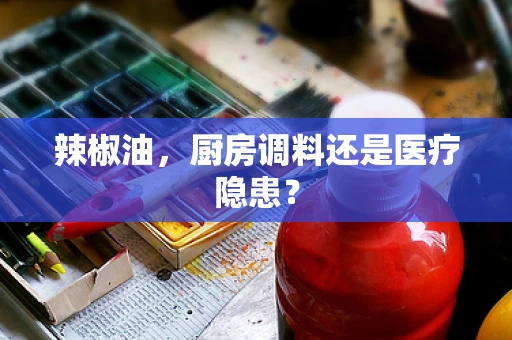 辣椒油，厨房调料还是医疗隐患？