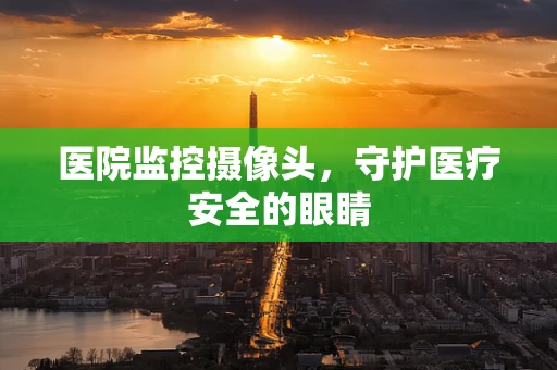 医院监控摄像头，守护医疗安全的眼睛