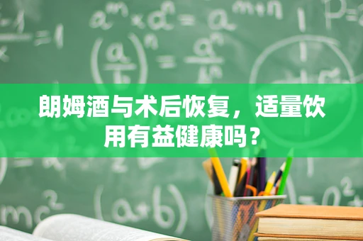朗姆酒与术后恢复，适量饮用有益健康吗？