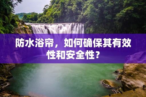 防水浴帘，如何确保其有效性和安全性？