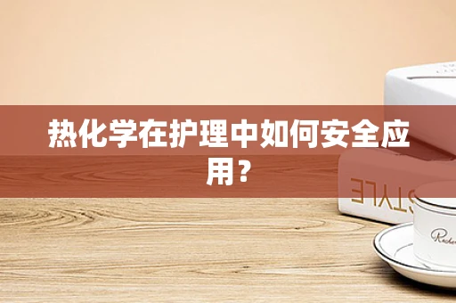 热化学在护理中如何安全应用？