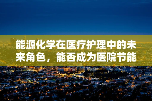 能源化学在医疗护理中的未来角色，能否成为医院节能新动力？