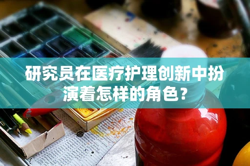 研究员在医疗护理创新中扮演着怎样的角色？