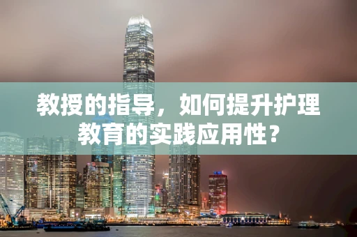 教授的指导，如何提升护理教育的实践应用性？