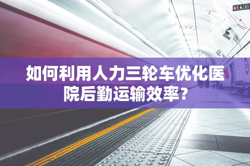 如何利用人力三轮车优化医院后勤运输效率？