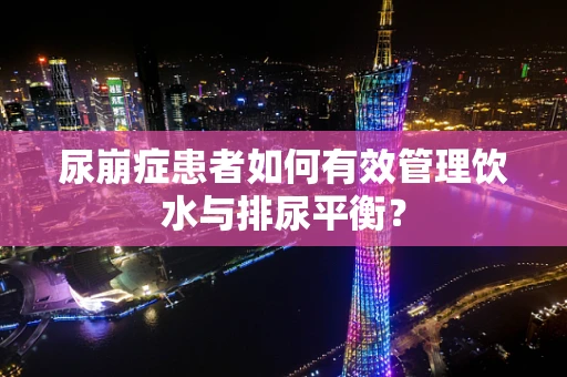 尿崩症患者如何有效管理饮水与排尿平衡？