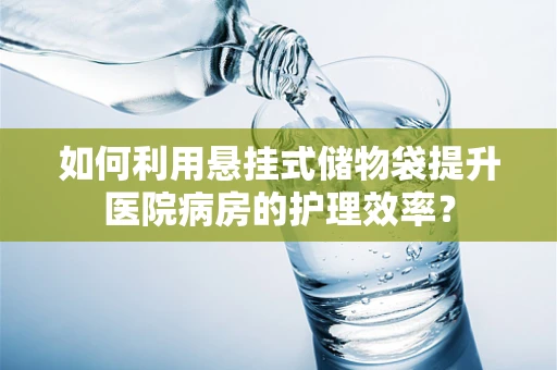 如何利用悬挂式储物袋提升医院病房的护理效率？