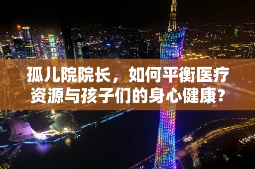 孤儿院院长，如何平衡医疗资源与孩子们的身心健康？