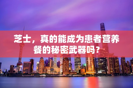 芝士，真的能成为患者营养餐的秘密武器吗？
