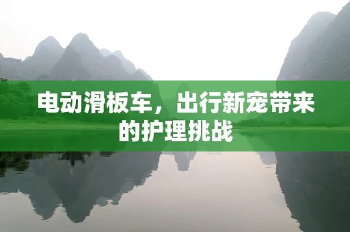 电动滑板车，出行新宠带来的护理挑战