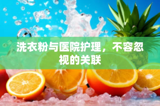 洗衣粉与医院护理，不容忽视的关联