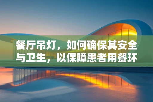 餐厅吊灯，如何确保其安全与卫生，以保障患者用餐环境？