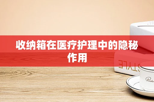 收纳箱在医疗护理中的隐秘作用