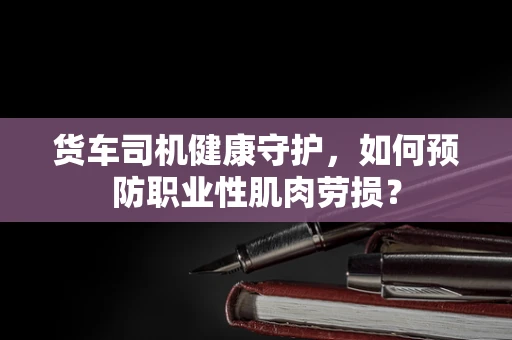 货车司机健康守护，如何预防职业性肌肉劳损？