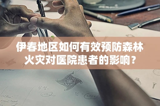 伊春地区如何有效预防森林火灾对医院患者的影响？