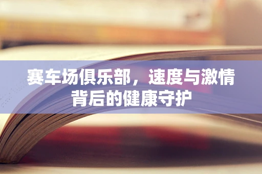 赛车场俱乐部，速度与激情背后的健康守护