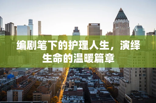 编剧笔下的护理人生，演绎生命的温暖篇章