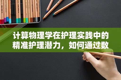 计算物理学在护理实践中的精准护理潜力，如何通过数据分析优化患者护理计划？