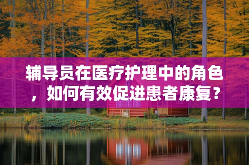 辅导员在医疗护理中的角色，如何有效促进患者康复？