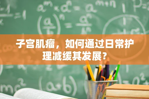 子宫肌瘤，如何通过日常护理减缓其发展？