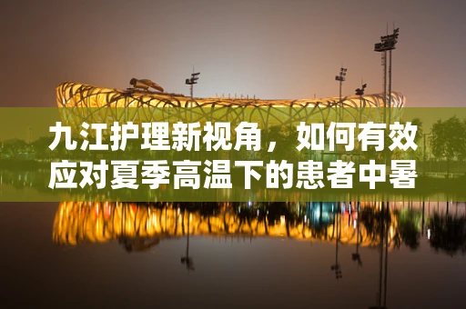 九江护理新视角，如何有效应对夏季高温下的患者中暑风险？