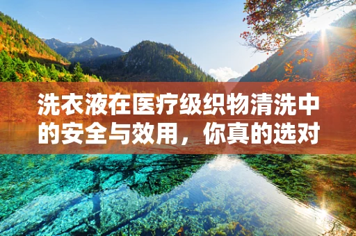 洗衣液在医疗级织物清洗中的安全与效用，你真的选对了吗？