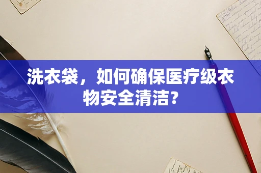 洗衣袋，如何确保医疗级衣物安全清洁？