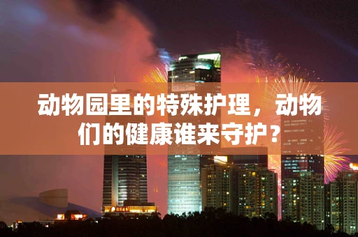 动物园里的特殊护理，动物们的健康谁来守护？