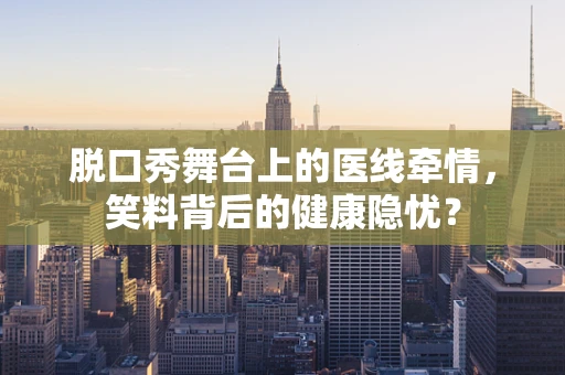 脱口秀舞台上的医线牵情，笑料背后的健康隐忧？