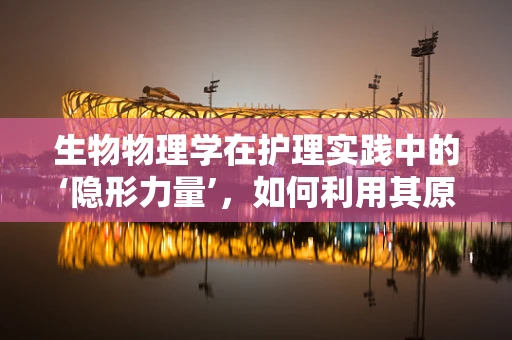 生物物理学在护理实践中的‘隐形力量’，如何利用其原理优化患者康复？