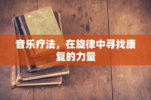 音乐疗法，在旋律中寻找康复的力量