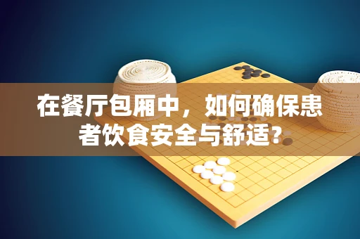 在餐厅包厢中，如何确保患者饮食安全与舒适？