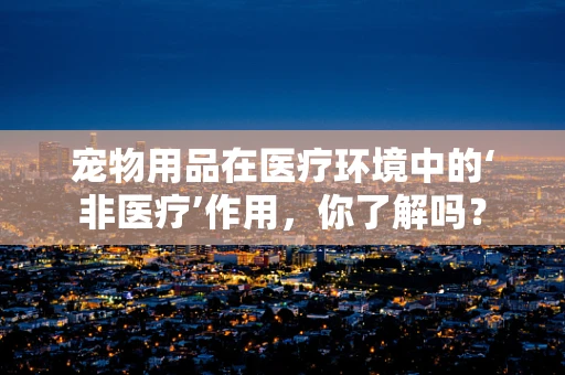 宠物用品在医疗环境中的‘非医疗’作用，你了解吗？