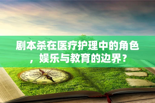 剧本杀在医疗护理中的角色，娱乐与教育的边界？