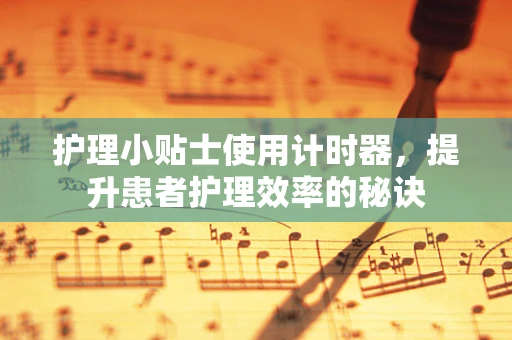 护理小贴士使用计时器，提升患者护理效率的秘诀