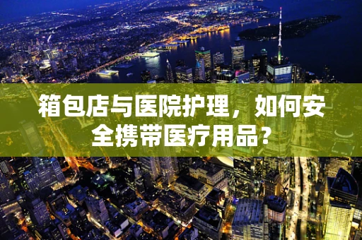 箱包店与医院护理，如何安全携带医疗用品？