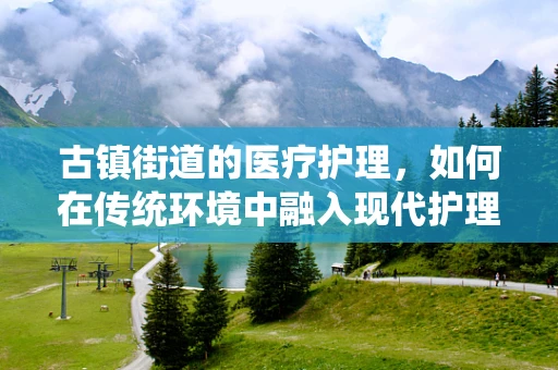 古镇街道的医疗护理，如何在传统环境中融入现代护理理念？