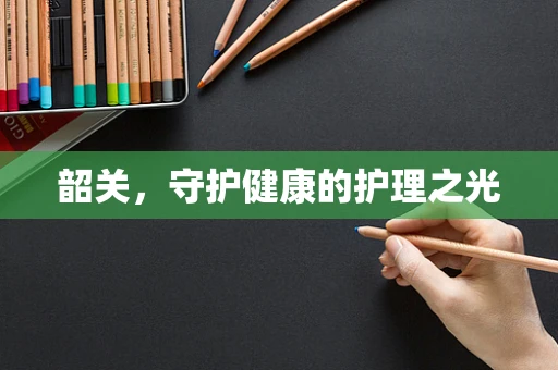 韶关，守护健康的护理之光