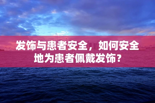 发饰与患者安全，如何安全地为患者佩戴发饰？